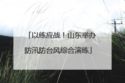 以练应战！山东举办防汛防台风综合演练
