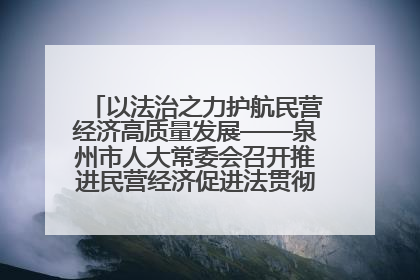 以法治之力护航民营经济高质量发展——泉州市人大常委会召开推进民营经济促进法贯彻实施座谈会