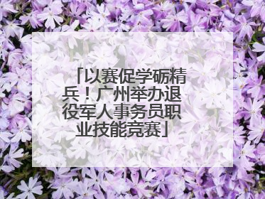 以赛促学砺精兵！广州举办退役军人事务员职业技能竞赛