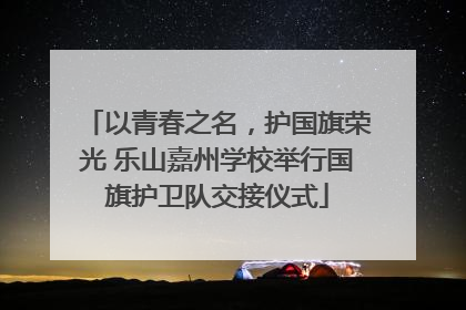 以青春之名，护国旗荣光 乐山嘉州学校举行国旗护卫队交接仪式
