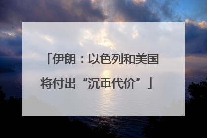 伊朗：以色列和美国将付出“沉重代价”