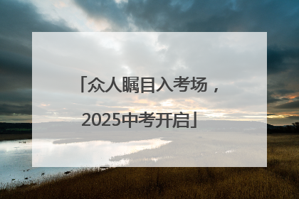 众人瞩目入考场，2025中考开启