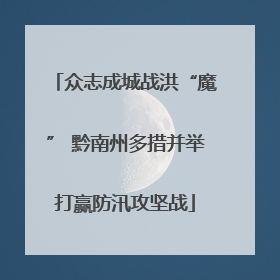众志成城战洪“魔” 黔南州多措并举打赢防汛攻坚战