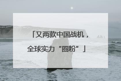 又两款中国战机，全球实力“圈粉”