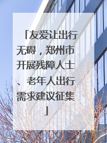 友爱让出行无碍，郑州市开展残障人士、老年人出行需求建议征集