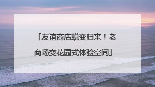 友谊商店蜕变归来！老商场变花园式体验空间