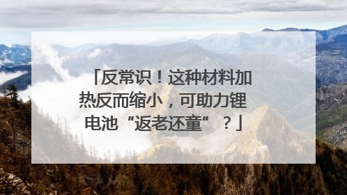 反常识！这种材料加热反而缩小，可助力锂电池“返老还童”？