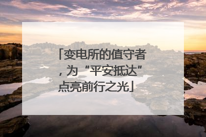 变电所的值守者，为“平安抵达”点亮前行之光