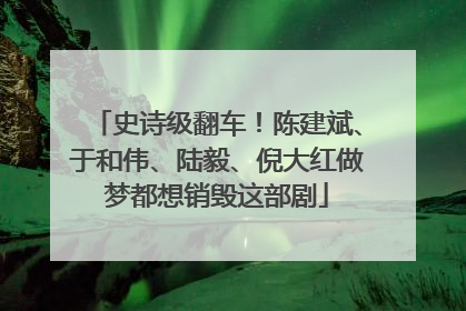 史诗级翻车！陈建斌、于和伟、陆毅、倪大红做梦都想销毁这部剧