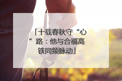 十载春秋守“心”路：他与合福高铁同频脉动