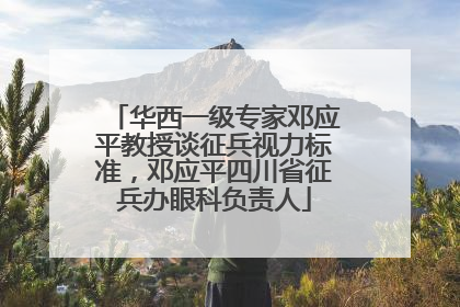 华西一级专家邓应平教授谈征兵视力标准，邓应平四川省征兵办眼科负责人
