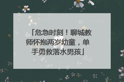 危急时刻！聊城教师怀抱两岁幼童，单手勇救落水男孩
