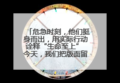 危急时刻，他们挺身而出，用实际行动诠释“生命至上” 今天，我们把版面留给这些平凡英雄