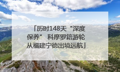 历时148天“深度保养” 科摩罗籍游轮从福建宁德出境远航