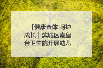 健康查体 呵护成长｜滨城区秦皇台卫生院开展幼儿园儿童健康体检