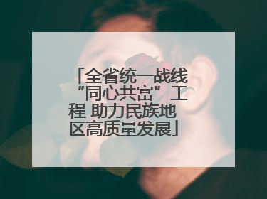 全省统一战线“同心共富”工程 助力民族地区高质量发展