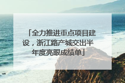 全力推进重点项目建设，浙江路产城交出半年度亮眼成绩单