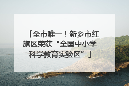 全市唯一！新乡市红旗区荣获“全国中小学科学教育实验区”