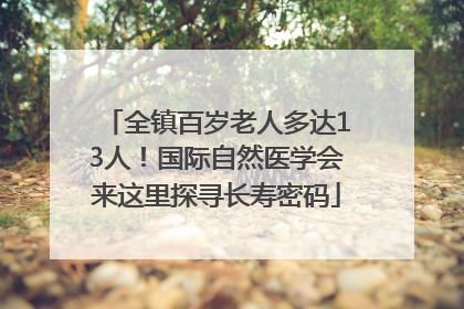 全镇百岁老人多达13人！国际自然医学会来这里探寻长寿密码