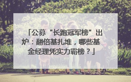 公募“长跑冠军榜”出炉：翻倍基扎堆，哪些基金经理凭实力霸榜？