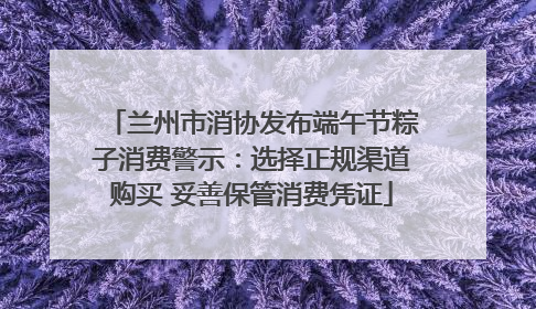 兰州市消协发布端午节粽子消费警示：选择正规渠道购买 妥善保管消费凭证