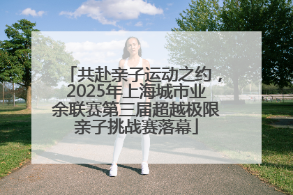 共赴亲子运动之约，2025年上海城市业余联赛第三届超越极限亲子挑战赛落幕