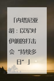 内塔尼亚胡：以军对伊朗的打击会“持续多日”