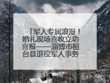 军人专属浪漫！婚礼现场喜收立功喜报——淄博市桓台县退役军人事务局暖心送荣誉