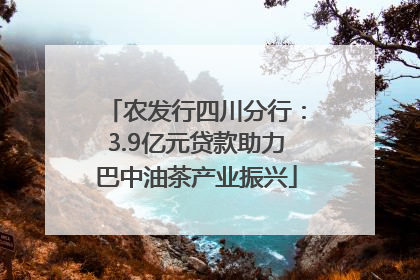 农发行四川分行：3.9亿元贷款助力巴中油茶产业振兴