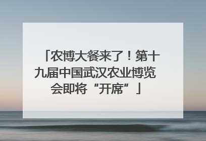 农博大餐来了！第十九届中国武汉农业博览会即将“开席”