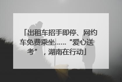 出租车招手即停、网约车免费乘坐……“爱心送考”，湖南在行动