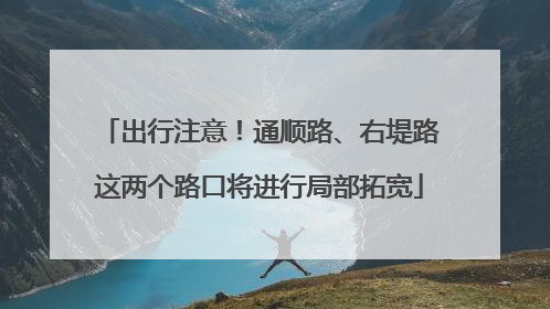 出行注意！通顺路、右堤路这两个路口将进行局部拓宽