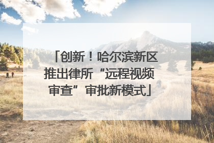 创新！哈尔滨新区推出律所“远程视频审查”审批新模式