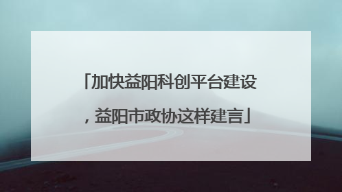 加快益阳科创平台建设，益阳市政协这样建言