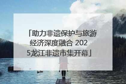 助力非遗保护与旅游经济深度融合 2025龙江非遗市集开幕
