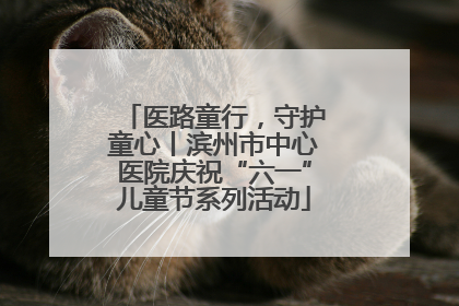 医路童行，守护童心丨滨州市中心医院庆祝“六一”儿童节系列活动