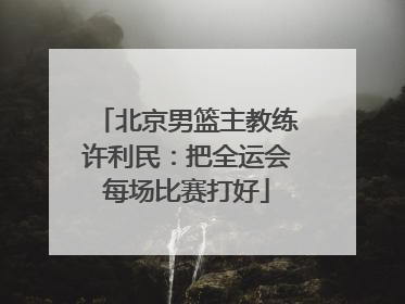 北京男篮主教练许利民：把全运会每场比赛打好