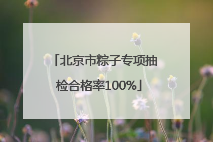 北京市粽子专项抽检合格率100%