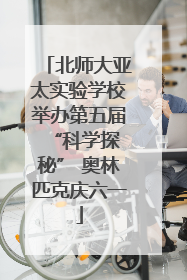 北师大亚太实验学校举办第五届 “科学探秘” 奥林匹克庆六一