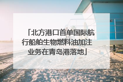 北方港口首单国际航行船舶生物燃料油加注业务在青岛港落地