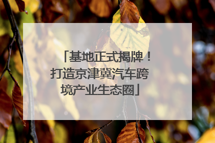 基地正式揭牌！打造京津冀汽车跨境产业生态圈