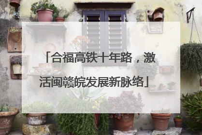 合福高铁十年路，激活闽赣皖发展新脉络