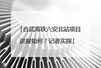 合武高铁六安北站项目进展如何？记者实探