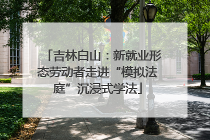 吉林白山：新就业形态劳动者走进“模拟法庭”沉浸式学法