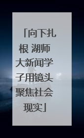 向下扎根 湖师大新闻学子用镜头聚焦社会现实