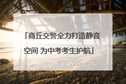 商丘交警全力打造静音空间 为中考考生护航