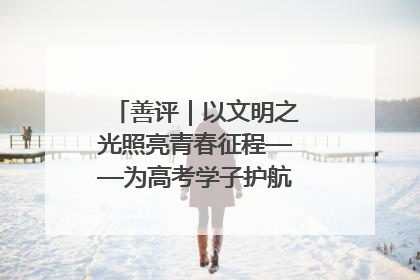 善评｜以文明之光照亮青春征程——为高考学子护航新时代成长之路