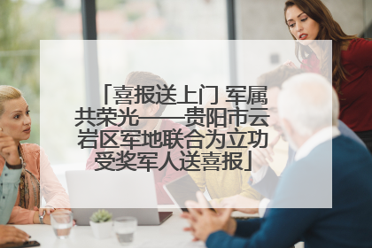 喜报送上门 军属共荣光——贵阳市云岩区军地联合为立功受奖军人送喜报