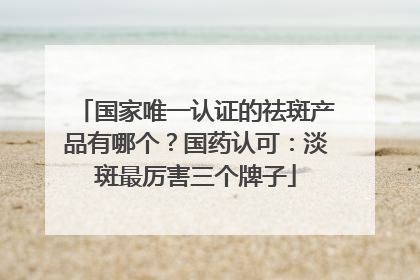国家唯一认证的祛斑产品有哪个？国药认可：淡斑最厉害三个牌子