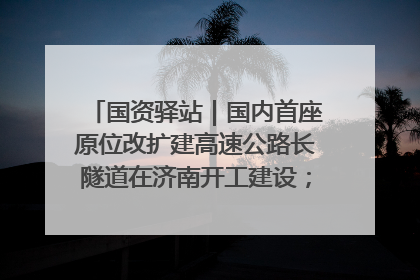 国资驿站｜国内首座原位改扩建高速公路长隧道在济南开工建设；国家能源集团一技术达国际领先水平